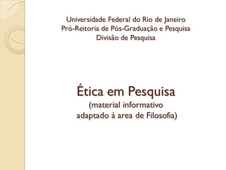 Universidade Federal do Rio de Janeiro Pró-Reitoria de Pós-Graduação e Pesquisa Divisão de Pesquisa Ética em Pesquisa (material informativo adaptado.
