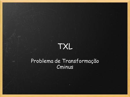 TXL Problema de Transformação Cminus. Tópicos Problema TXL o Estrutura de um programa o Definição da gramática o Regras de transformação Possível solução.
