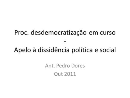 Proc. desdemocratização em curso - Apelo à dissidência política e social Ant. Pedro Dores Out 2011.