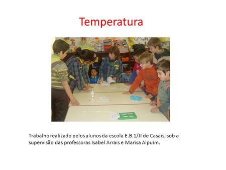 Temperatura Trabalho realizado pelos alunos da escola E.B.1/JI de Casais, sob a supervisão das professoras Isabel Arrais e Marisa Alpuim.