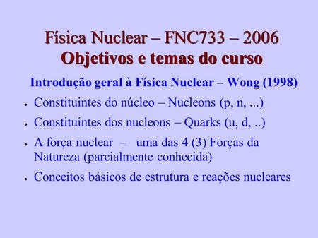 Física Nuclear – FNC733 – 2006 Objetivos e temas do curso Introdução geral à Física Nuclear – Wong (1998) Constituintes do núcleo – Nucleons (p, n,...)