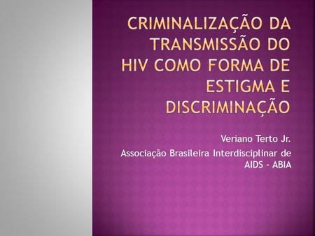 Criminalização da Transmissão do HIV como Forma de Estigma e Discriminação Veriano Terto Jr. Associação Brasileira Interdisciplinar de AIDS - ABIA.