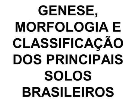 GENESE, MORFOLOGIA E CLASSIFICAÇÃO DOS PRINCIPAIS SOLOS BRASILEIROS
