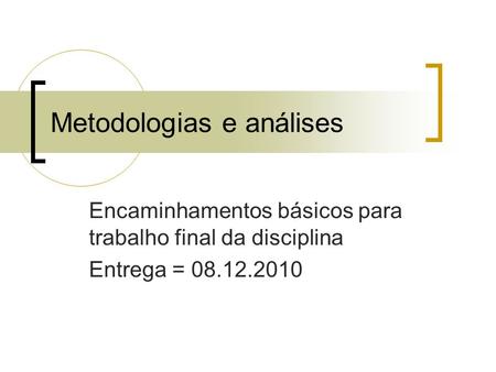 Metodologias e análises Encaminhamentos básicos para trabalho final da disciplina Entrega = 08.12.2010.