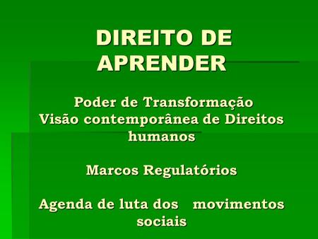 DIREITO DE APRENDER Poder de Transformação Visão contemporânea de Direitos humanos Marcos Regulatórios Agenda de luta dos movimentos sociais.