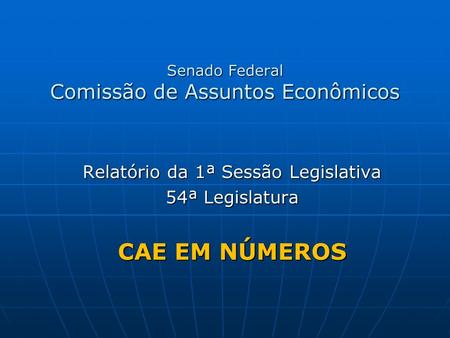 Senado Federal Comissão de Assuntos Econômicos Relatório da 1ª Sessão Legislativa 54ª Legislatura CAE EM NÚMEROS.