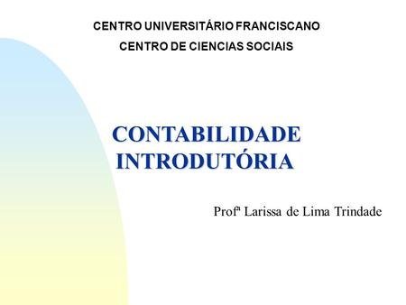 CENTRO UNIVERSITÁRIO FRANCISCANO CENTRO DE CIENCIAS SOCIAIS CONTABILIDADE INTRODUTÓRIA Profª Larissa de Lima Trindade.