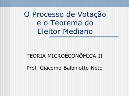 O Processo de Votação e o Teorema do Eleitor Mediano TEORIA MICROECONÔMICA II Prof. Giácomo Balbinotto Neto.