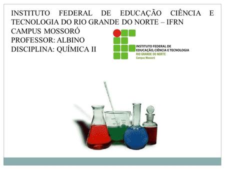 INSTITUTO FEDERAL DE EDUCAÇÃO CIÊNCIA E TECNOLOGIA DO RIO GRANDE DO NORTE – IFRN CAMPUS MOSSORÓ PROFESSOR: ALBINO DISCIPLINA: QUÍMICA II.