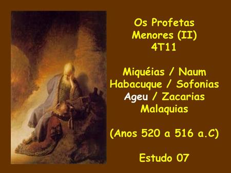 Os Profetas Menores (II) 4T11 Miquéias / Naum Habacuque / Sofonias Ageu / Zacarias Malaquias (Anos 520 a 516 a.C) Estudo 07.