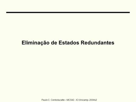 Paulo C. Centoducatte – MC542 - IC/Unicamp- 2004s2 Eliminação de Estados Redundantes.