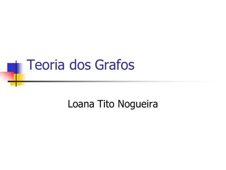 Teoria dos Grafos Loana Tito Nogueira.