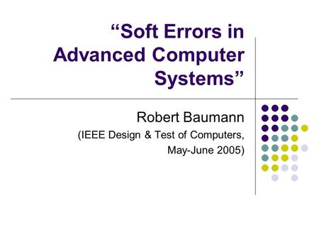 Soft Errors in Advanced Computer Systems Robert Baumann (IEEE Design & Test of Computers, May-June 2005)