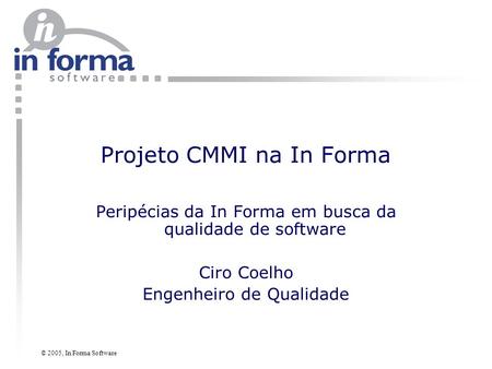 © 2005, In Forma Software Projeto CMMI na In Forma Peripécias da In Forma em busca da qualidade de software Ciro Coelho Engenheiro de Qualidade.