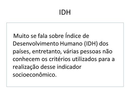 IDH Muito se fala sobre Índice de Desenvolvimento Humano (IDH) dos países, entretanto, várias pessoas não conhecem os critérios utilizados para a realização.