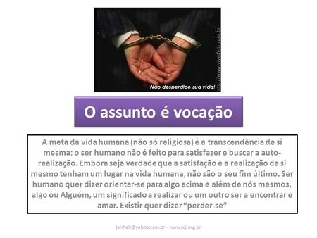 Jairhell@yahoo.com.br - www.scj.org.br O assunto é vocação A meta da vida humana (não só religiosa) é a transcendência de si mesma: o ser humano não é.