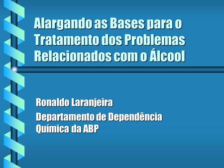 Alargando as Bases para o Tratamento dos Problemas Relacionados com o Álcool Ronaldo Laranjeira Departamento de Dependência Química da ABP.