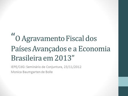 O Agravamento Fiscal dos Países Avançados e a Economia Brasileira em 2013 IEPE/CdG: Seminário de Conjuntura, 23/11/2012 Monica Baumgarten de Bolle.
