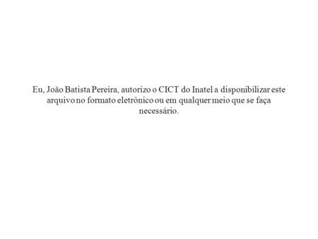 Eu, João Batista Pereira, autorizo o CICT do Inatel a disponibilizar este arquivo no formato eletrônico ou em qualquer meio que se faça necessário.
