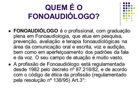 QUEM É O FONOAUDIÓLOGO? FONOAUDIÓLOGO é o profissional, com graduação plena em Fonoaudiologia, que atua em pesquisa, prevenção, avaliação e terapia fonoaudiológicas.