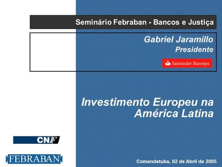 Comandatuba, 02 de Abril de 2005 Gabriel Jaramillo Presidente Investimento Europeu na América Latina Seminário Febraban - Bancos e Justiça.