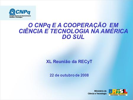 O CNPq E A COOPERAÇÃO EM CIÊNCIA E TECNOLOGIA NA AMÉRICA DO SUL XL Reunião da RECyT 22 de outubro de 2008.