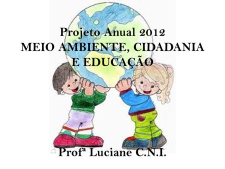 Projeto Anual 2012 MEIO AMBIENTE, CIDADANIA E EDUCAÇÃO Profª Luciane C