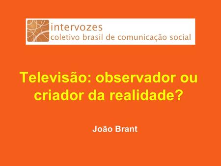 Televisão: observador ou criador da realidade? João Brant.