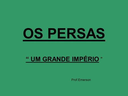 OS PERSAS “ UM GRANDE IMPÉRIO ” Prof.Emerson.