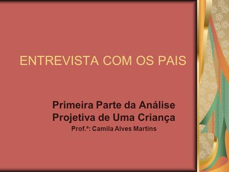 ENTREVISTA COM OS PAIS Primeira Parte da Análise Projetiva de Uma Criança Prof.ª: Camila Alves Martins.