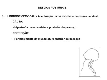 DESVIOS POSTURAIS LORDOSE CERVICAL = Acentuação da concavidade da coluna cervical. CAUSA: - Hipertrofia da musculatura posterior do pescoço CORREÇÃO: -
