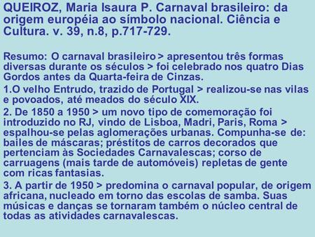 QUEIROZ, Maria Isaura P. Carnaval brasileiro: da origem européia ao símbolo nacional. Ciência e Cultura. v. 39, n.8, p.717-729. Resumo: O carnaval brasileiro.