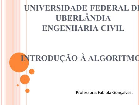 UNIVERSIDADE FEDERAL DE UBERLÂNDIA ENGENHARIA CIVIL INTRODUÇÃO À ALGORITMOS Professora: Fabíola Gonçalves.