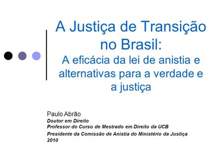 A Justiça de Transição no Brasil: A eficácia da lei de anistia e alternativas para a verdade e a justiça Paulo Abrão Doutor em Direito Professor do Curso.