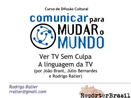 Ver TV Sem Culpa A linguagem da TV (por João Brant, Júlio Bernardes e Rodrigo Ratier) Rodrigo Ratier Curso de Difusão Cultural.
