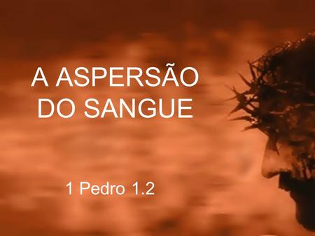 A ASPERSÃO DO SANGUE 1 Pedro 1.2.