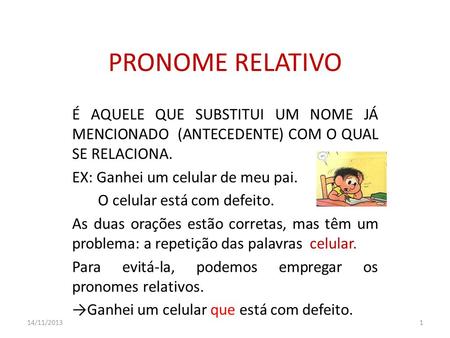 PRONOME RELATIVO É AQUELE QUE SUBSTITUI UM NOME JÁ MENCIONADO (ANTECEDENTE) COM O QUAL SE RELACIONA. EX: Ganhei um celular de meu pai. O celular está.