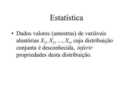 Estatística Dados valores (amostras) de variáveis aleatórias X1, X2, ..., Xn, cuja distribuição conjunta é desconhecida, inferir propriedades desta distribuição.