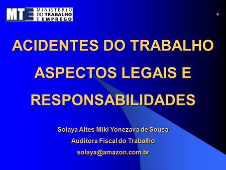 ACIDENTES DO TRABALHO ASPECTOS LEGAIS E RESPONSABILIDADES Solaya Altes Miki Yonezava de Sousa Auditora Fiscal do Trabalho solaya@amazon.com.br.