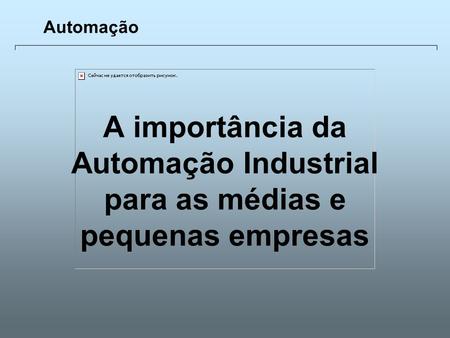 Automação A importância da Automação Industrial para as médias e pequenas empresas.