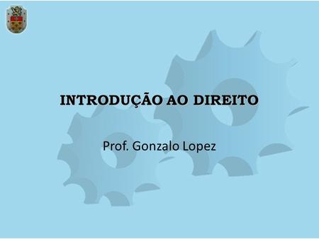 INTRODUÇÃO AO DIREITO Prof. Gonzalo Lopez.