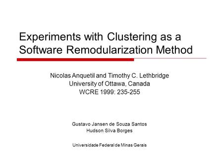 Experiments with Clustering as a Software Remodularization Method Nicolas Anquetil and Timothy C. Lethbridge University of Ottawa, Canada WCRE 1999: 235-255.