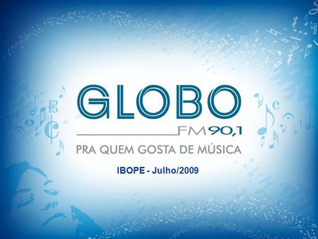 IBOPE - Julho/2009. A boa música do Brasil e do mundo o público baiano encontra há 20 anos na Globo FM. Repertório musical de qualidade, reconhecido pelos.