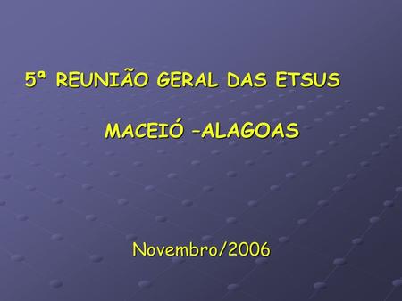 5ª REUNIÃO GERAL DAS ETSUS MACEIÓ – ALAGOAS Novembro/2006.