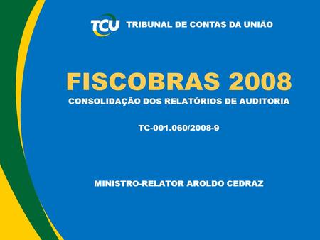 TRIBUNAL DE CONTAS DA UNIÃO FISCOBRAS 2008 CONSOLIDAÇÃO DOS RELATÓRIOS DE AUDITORIA TC-001.060/2008-9 MINISTRO-RELATOR AROLDO CEDRAZ.