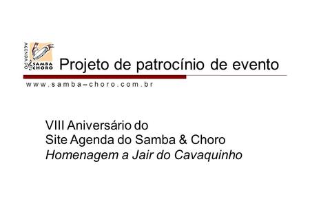 W w w. s a m b a – c h o r o. c o m. b r Projeto de patrocínio de evento VIII Aniversário do Site Agenda do Samba & Choro Homenagem a Jair do Cavaquinho.