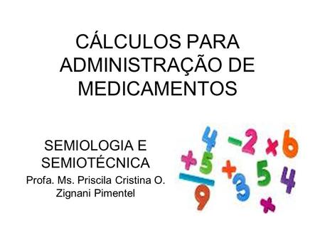 CÁLCULOS PARA ADMINISTRAÇÃO DE MEDICAMENTOS SEMIOLOGIA E SEMIOTÉCNICA Profa. Ms. Priscila Cristina O. Zignani Pimentel.