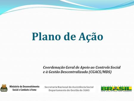 Plano de Ação Coordenação Geral de Apoio ao Controle Social e à Gestão Descentralizada (CGACS/MDS) Secretaria Nacional de Assistência Social Departamento.