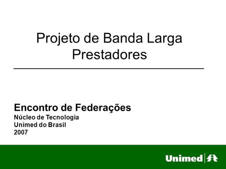 Projeto de Banda Larga Prestadores Encontro de Federações Núcleo de Tecnologia Unimed do Brasil 2007.