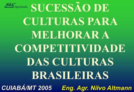 SUCESSÃO DE CULTURAS PARA MELHORAR A COMPETITIVIDADE DAS CULTURAS BRASILEIRAS CUIABÁ/MT 2005 Eng. Agr. Nilvo Altmann.